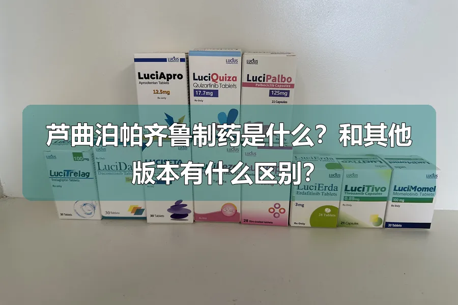 芦曲泊帕齐鲁制药是什么?和其他版本有什么区别?